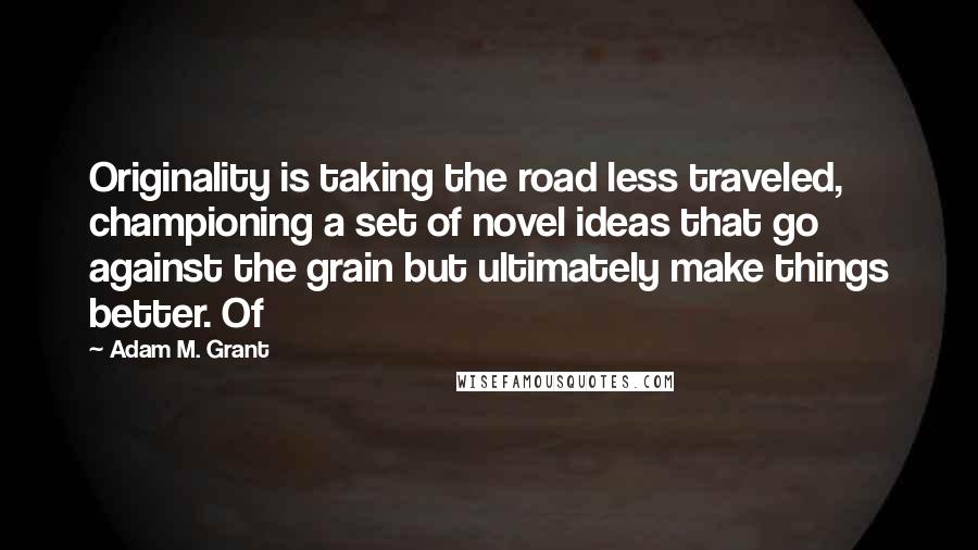 Adam M. Grant Quotes: Originality is taking the road less traveled, championing a set of novel ideas that go against the grain but ultimately make things better. Of