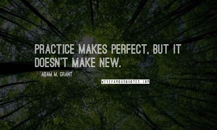 Adam M. Grant Quotes: Practice makes perfect, but it doesn't make new.