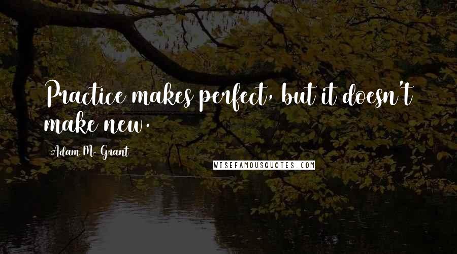 Adam M. Grant Quotes: Practice makes perfect, but it doesn't make new.