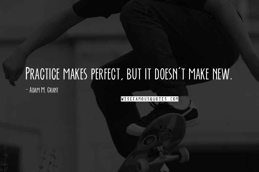 Adam M. Grant Quotes: Practice makes perfect, but it doesn't make new.