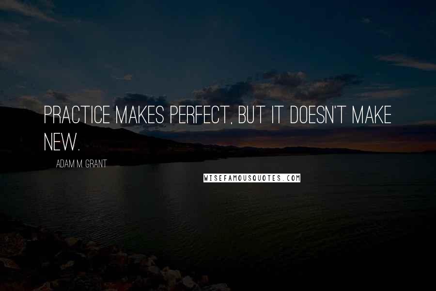 Adam M. Grant Quotes: Practice makes perfect, but it doesn't make new.