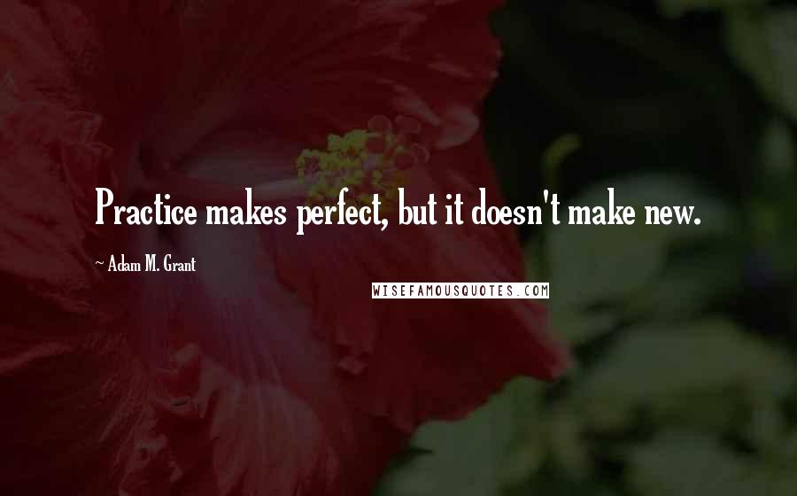 Adam M. Grant Quotes: Practice makes perfect, but it doesn't make new.