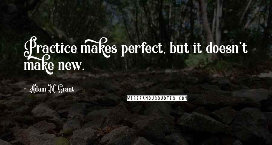 Adam M. Grant Quotes: Practice makes perfect, but it doesn't make new.