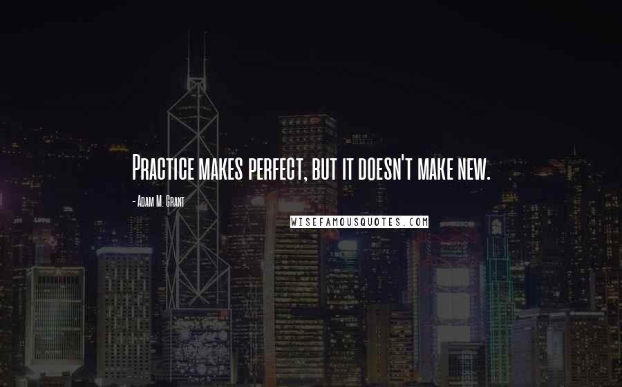 Adam M. Grant Quotes: Practice makes perfect, but it doesn't make new.