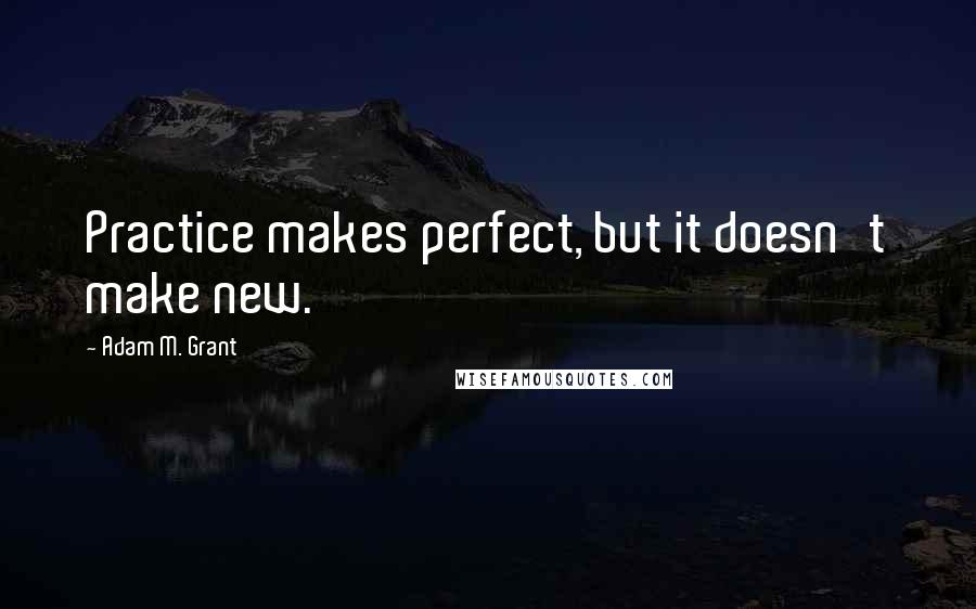 Adam M. Grant Quotes: Practice makes perfect, but it doesn't make new.