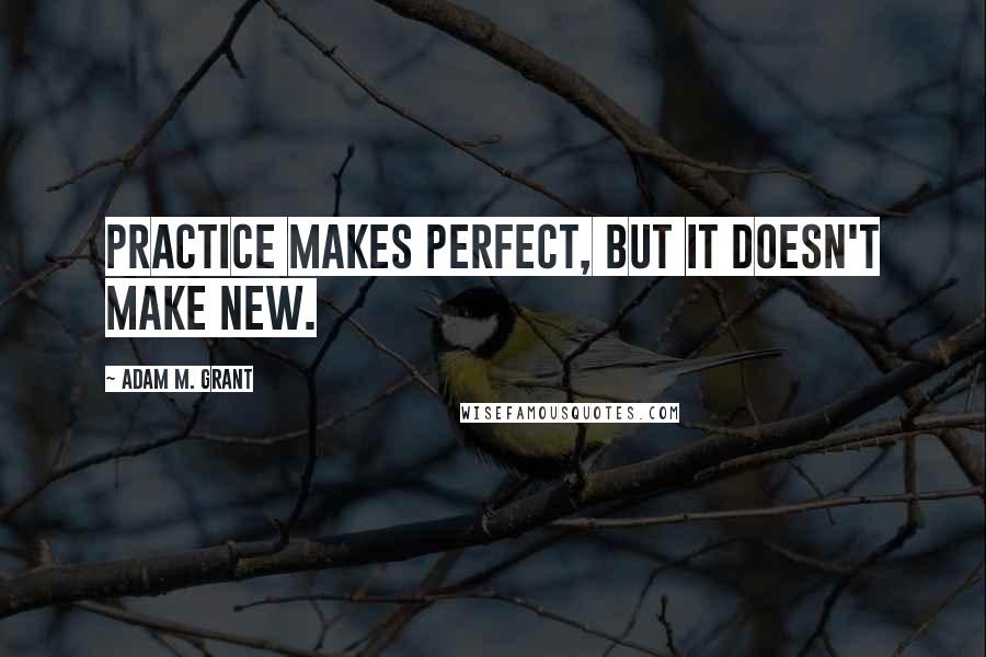 Adam M. Grant Quotes: Practice makes perfect, but it doesn't make new.