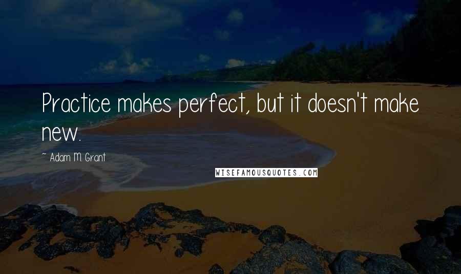 Adam M. Grant Quotes: Practice makes perfect, but it doesn't make new.