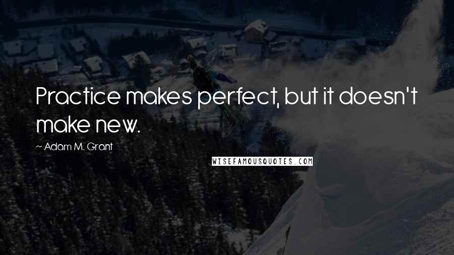 Adam M. Grant Quotes: Practice makes perfect, but it doesn't make new.