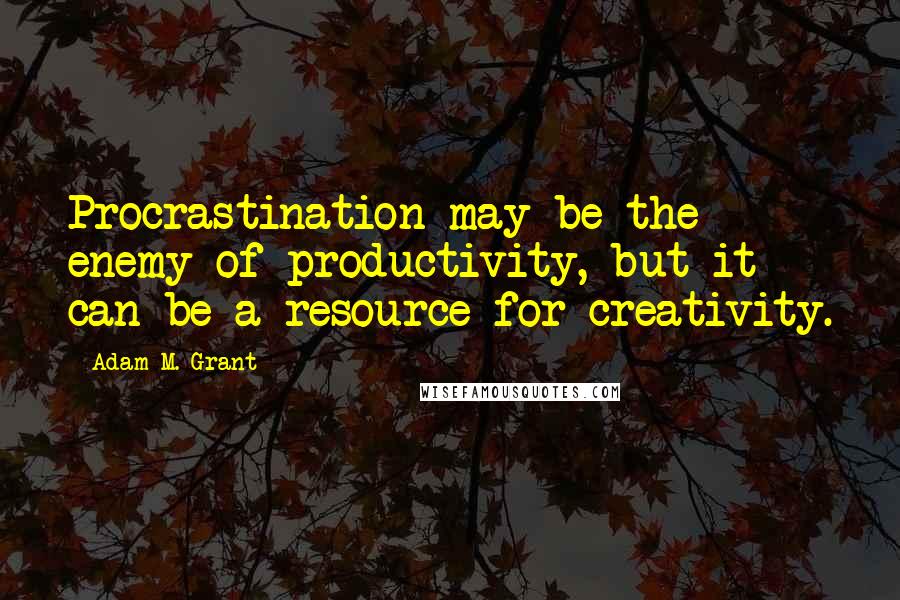 Adam M. Grant Quotes: Procrastination may be the enemy of productivity, but it can be a resource for creativity.