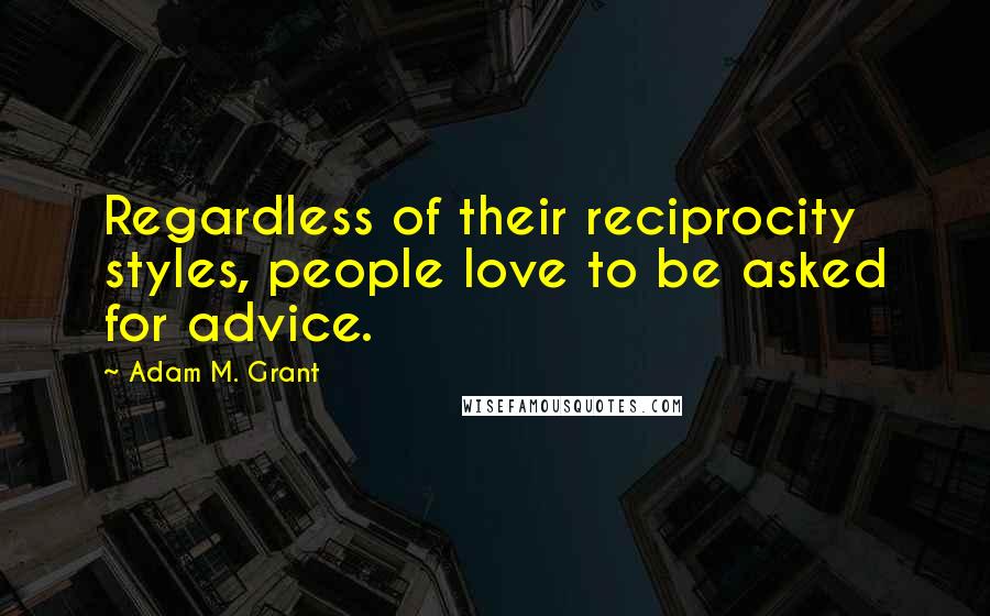 Adam M. Grant Quotes: Regardless of their reciprocity styles, people love to be asked for advice.