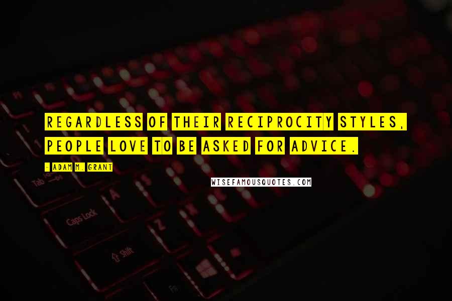 Adam M. Grant Quotes: Regardless of their reciprocity styles, people love to be asked for advice.