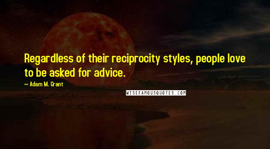 Adam M. Grant Quotes: Regardless of their reciprocity styles, people love to be asked for advice.