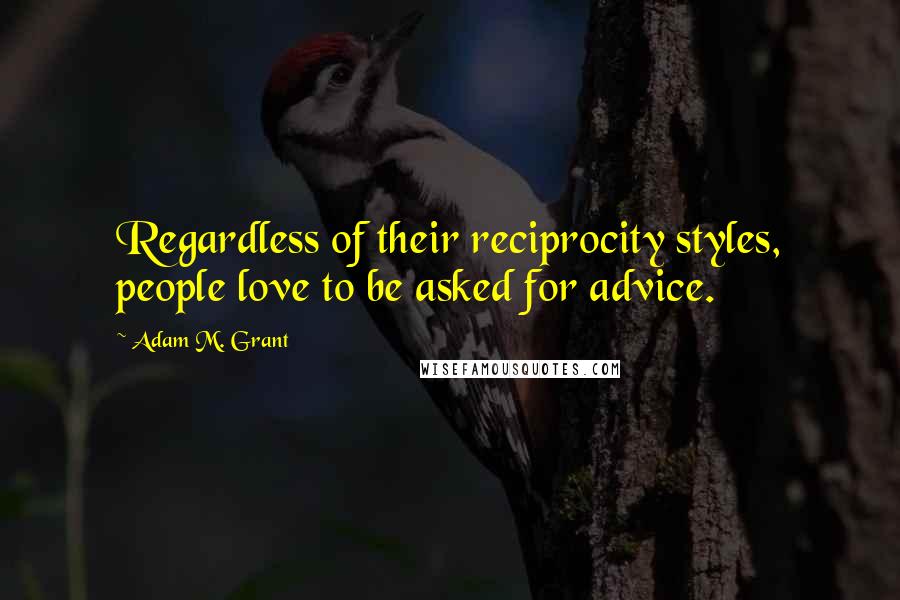 Adam M. Grant Quotes: Regardless of their reciprocity styles, people love to be asked for advice.