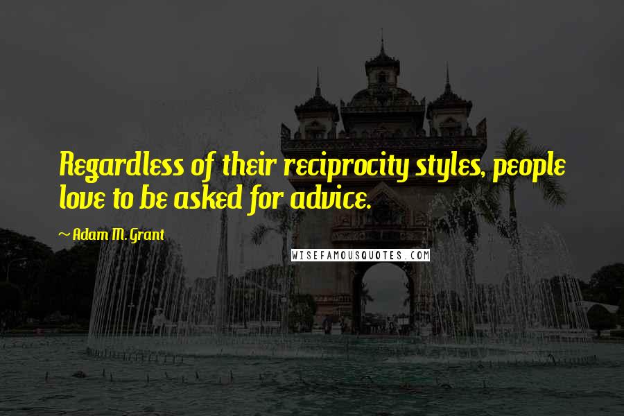 Adam M. Grant Quotes: Regardless of their reciprocity styles, people love to be asked for advice.