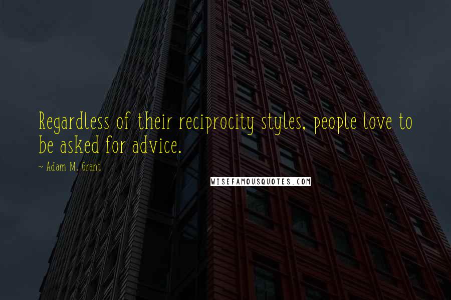 Adam M. Grant Quotes: Regardless of their reciprocity styles, people love to be asked for advice.