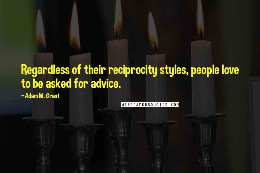 Adam M. Grant Quotes: Regardless of their reciprocity styles, people love to be asked for advice.