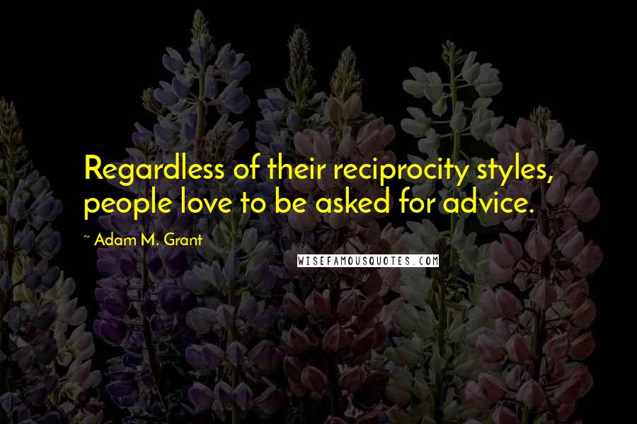 Adam M. Grant Quotes: Regardless of their reciprocity styles, people love to be asked for advice.