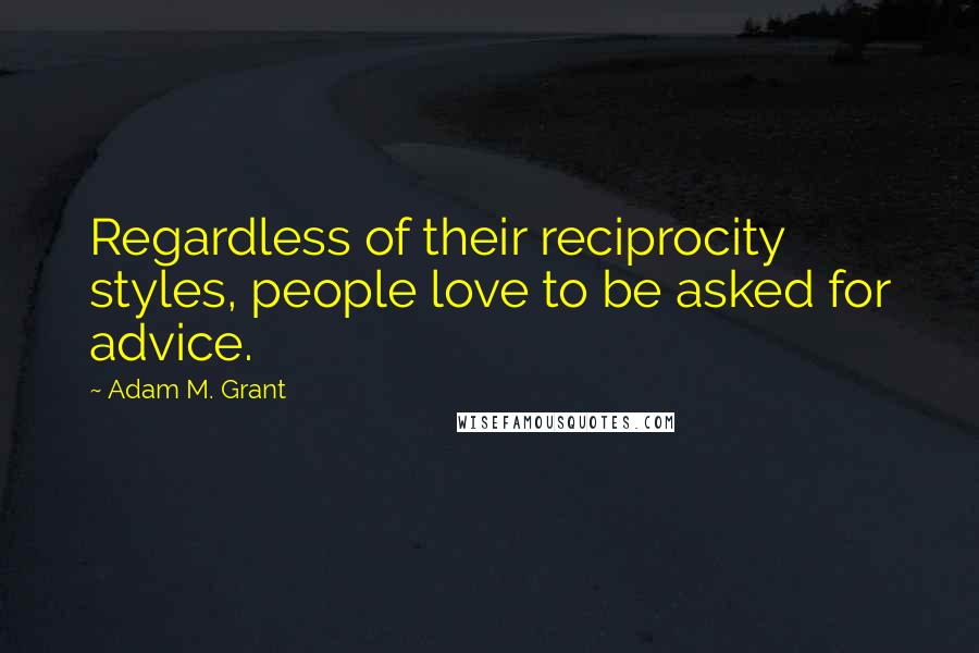 Adam M. Grant Quotes: Regardless of their reciprocity styles, people love to be asked for advice.