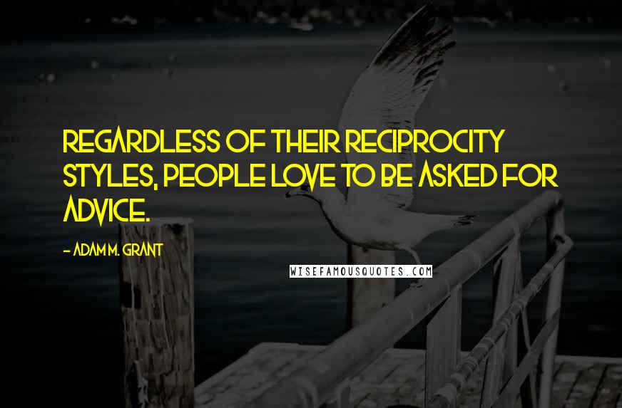 Adam M. Grant Quotes: Regardless of their reciprocity styles, people love to be asked for advice.