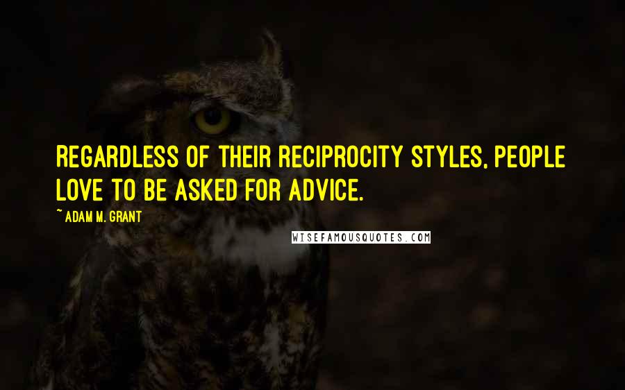Adam M. Grant Quotes: Regardless of their reciprocity styles, people love to be asked for advice.