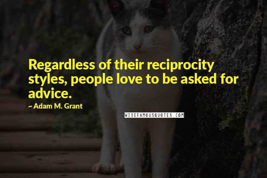 Adam M. Grant Quotes: Regardless of their reciprocity styles, people love to be asked for advice.