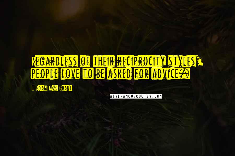 Adam M. Grant Quotes: Regardless of their reciprocity styles, people love to be asked for advice.