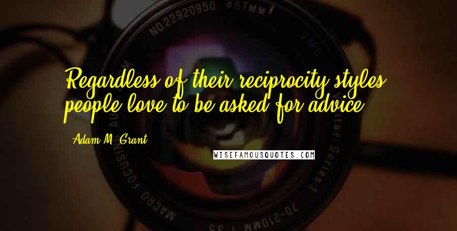 Adam M. Grant Quotes: Regardless of their reciprocity styles, people love to be asked for advice.