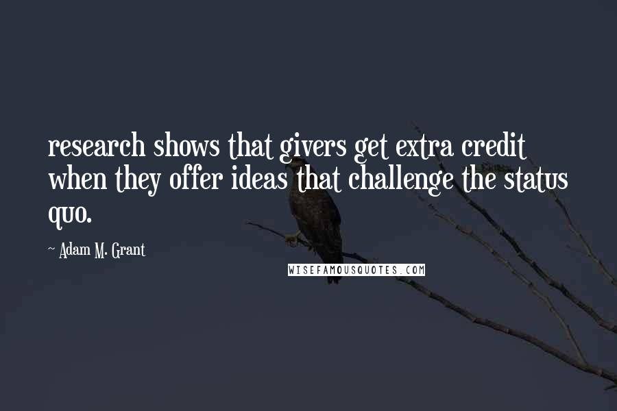 Adam M. Grant Quotes: research shows that givers get extra credit when they offer ideas that challenge the status quo.