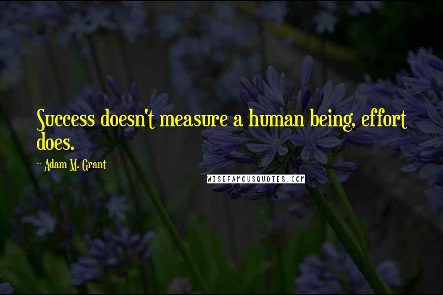 Adam M. Grant Quotes: Success doesn't measure a human being, effort does.