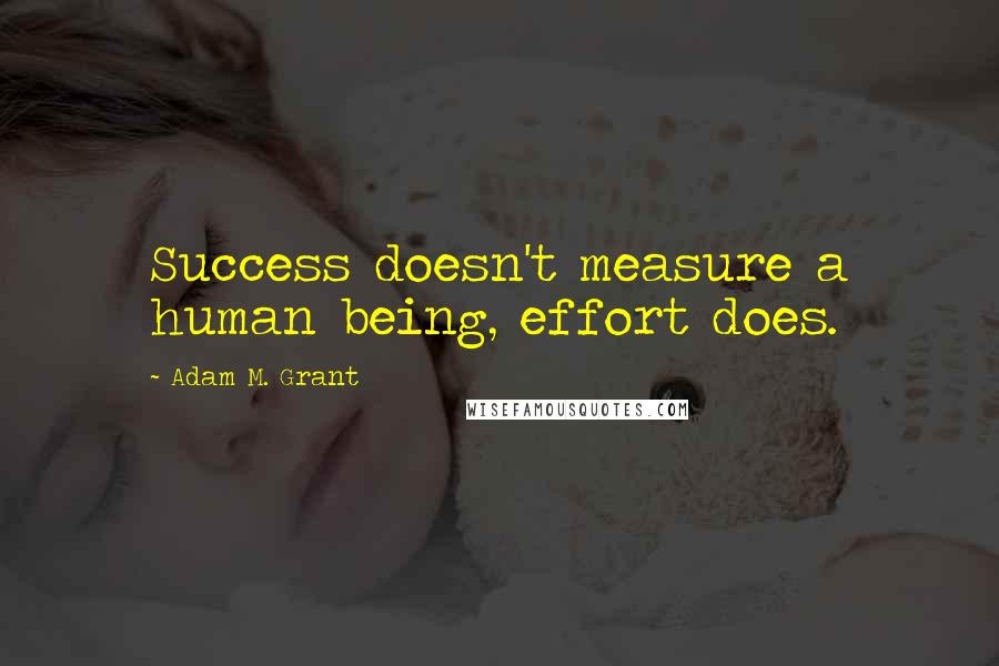 Adam M. Grant Quotes: Success doesn't measure a human being, effort does.