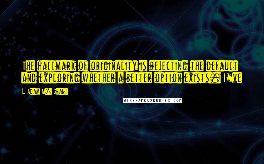 Adam M. Grant Quotes: The hallmark of originality is rejecting the default and exploring whether a better option exists. I've