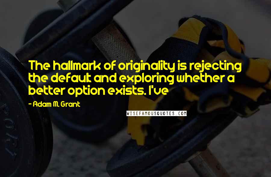 Adam M. Grant Quotes: The hallmark of originality is rejecting the default and exploring whether a better option exists. I've