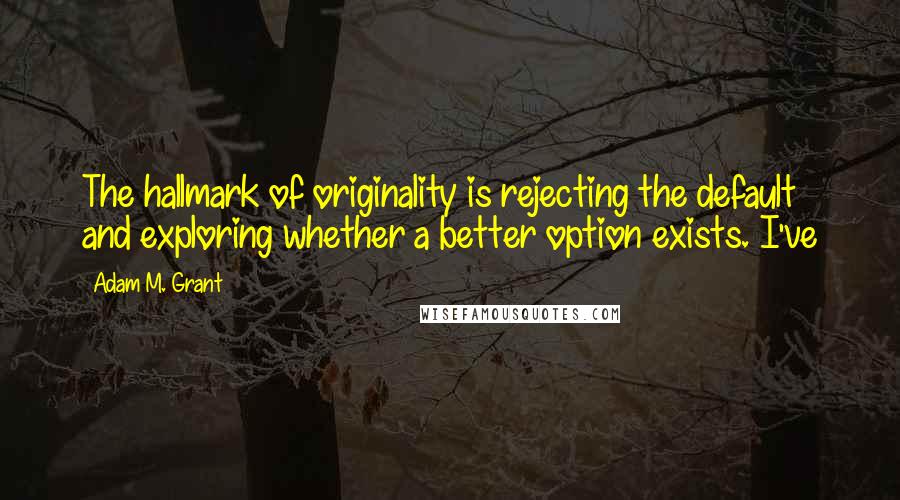 Adam M. Grant Quotes: The hallmark of originality is rejecting the default and exploring whether a better option exists. I've