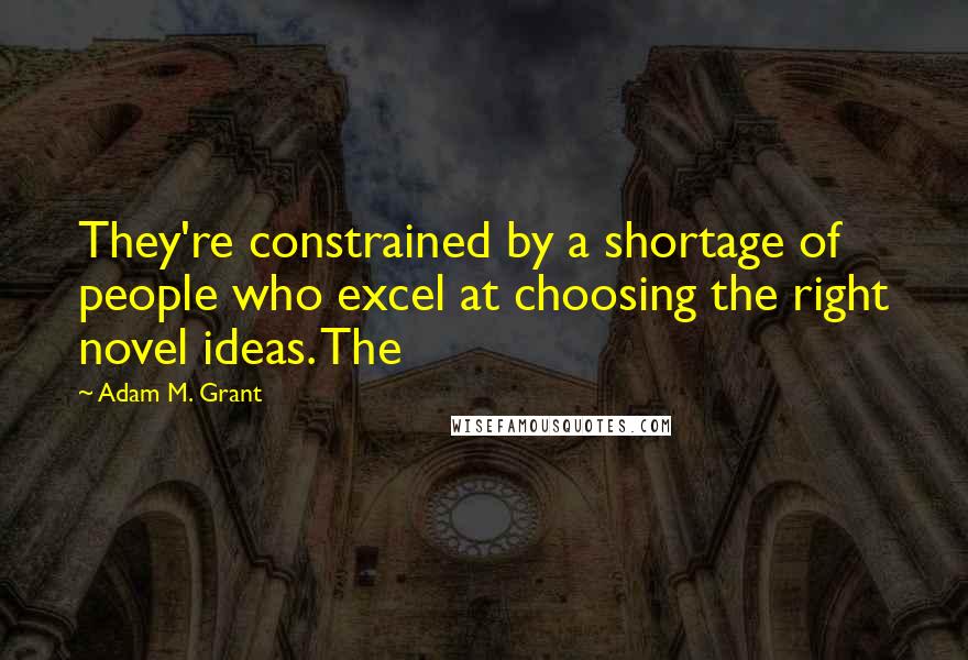 Adam M. Grant Quotes: They're constrained by a shortage of people who excel at choosing the right novel ideas. The