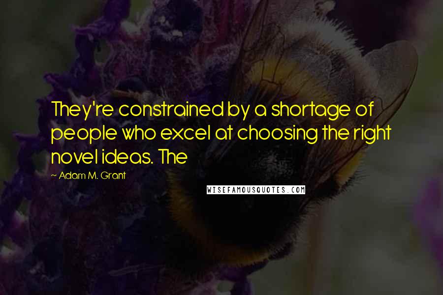 Adam M. Grant Quotes: They're constrained by a shortage of people who excel at choosing the right novel ideas. The