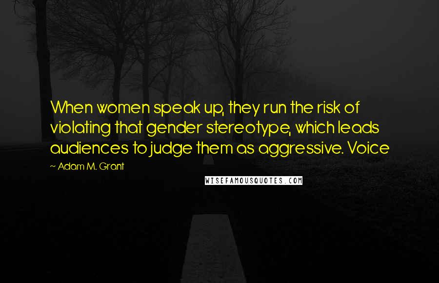 Adam M. Grant Quotes: When women speak up, they run the risk of violating that gender stereotype, which leads audiences to judge them as aggressive. Voice