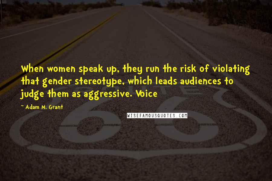 Adam M. Grant Quotes: When women speak up, they run the risk of violating that gender stereotype, which leads audiences to judge them as aggressive. Voice