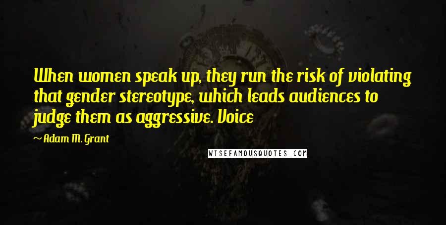 Adam M. Grant Quotes: When women speak up, they run the risk of violating that gender stereotype, which leads audiences to judge them as aggressive. Voice