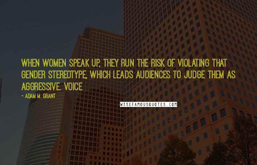 Adam M. Grant Quotes: When women speak up, they run the risk of violating that gender stereotype, which leads audiences to judge them as aggressive. Voice