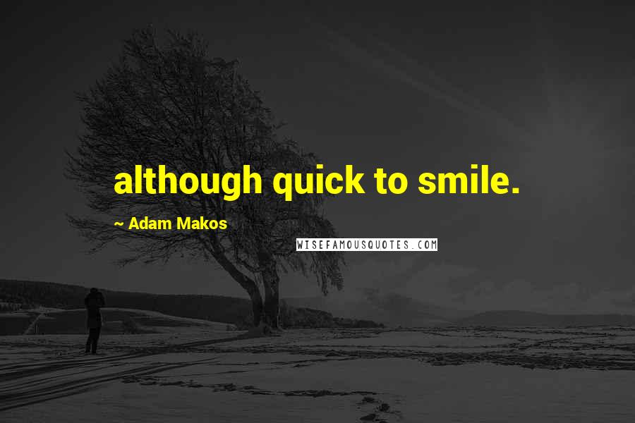 Adam Makos Quotes: although quick to smile.