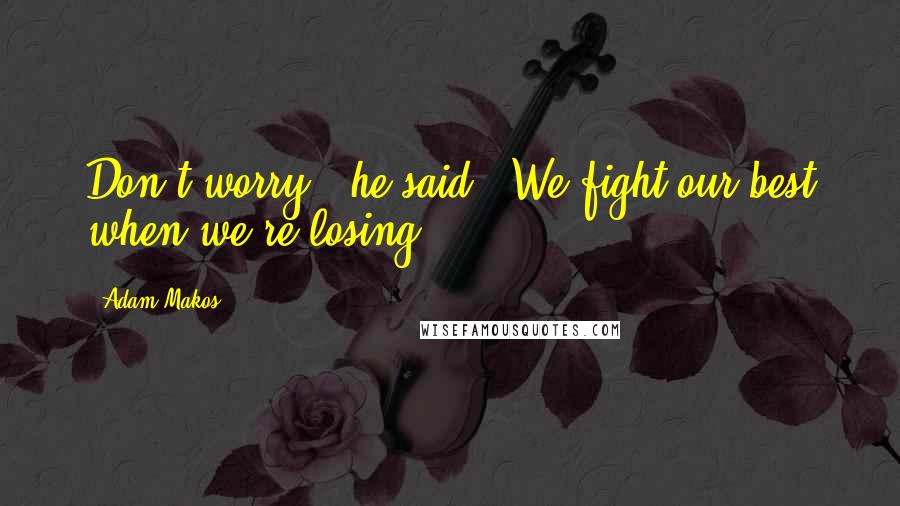 Adam Makos Quotes: Don't worry," he said. "We fight our best when we're losing.