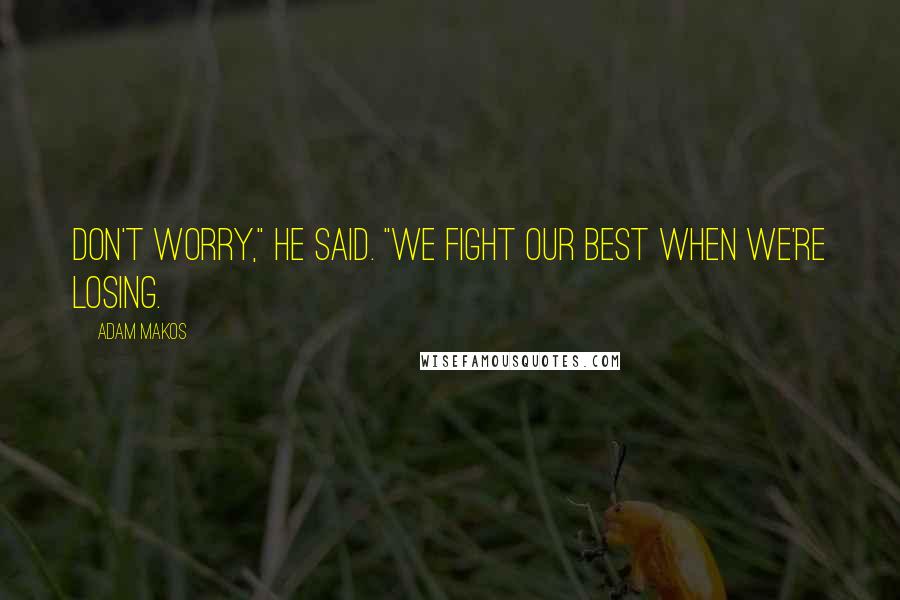 Adam Makos Quotes: Don't worry," he said. "We fight our best when we're losing.