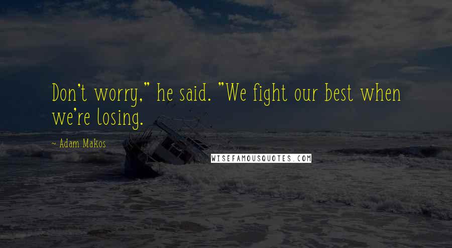 Adam Makos Quotes: Don't worry," he said. "We fight our best when we're losing.