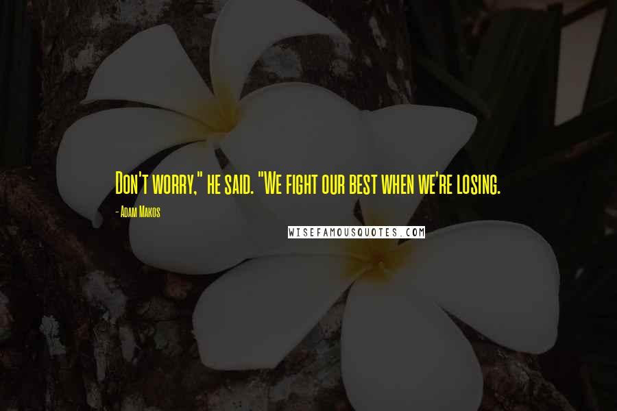 Adam Makos Quotes: Don't worry," he said. "We fight our best when we're losing.