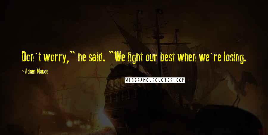 Adam Makos Quotes: Don't worry," he said. "We fight our best when we're losing.