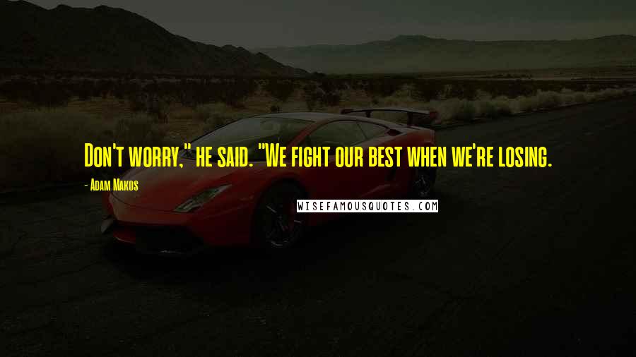 Adam Makos Quotes: Don't worry," he said. "We fight our best when we're losing.