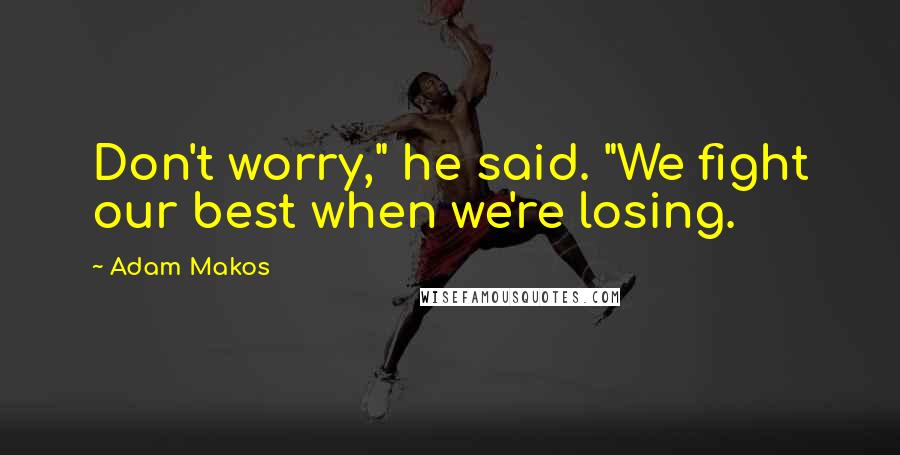 Adam Makos Quotes: Don't worry," he said. "We fight our best when we're losing.