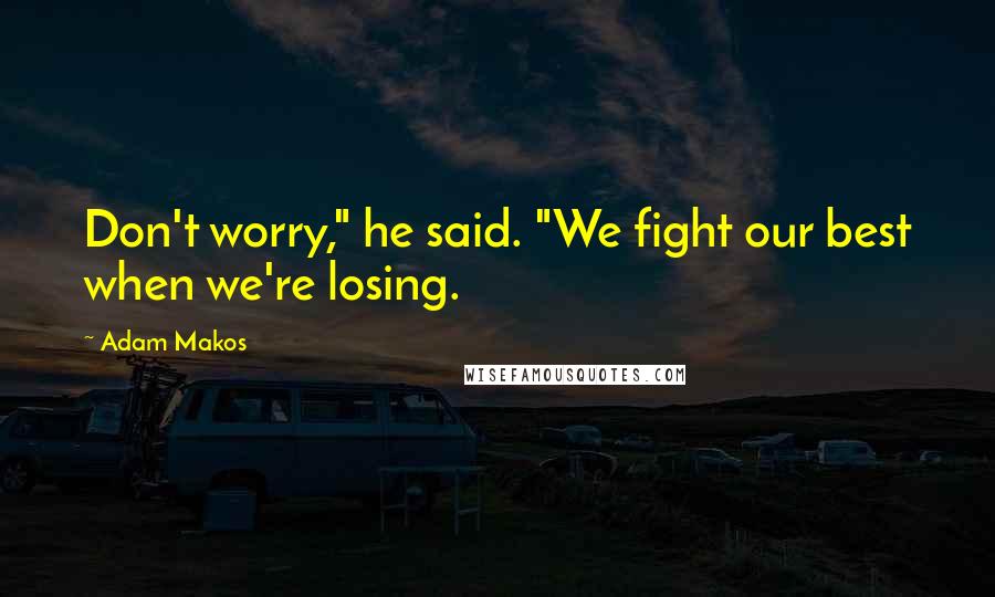 Adam Makos Quotes: Don't worry," he said. "We fight our best when we're losing.