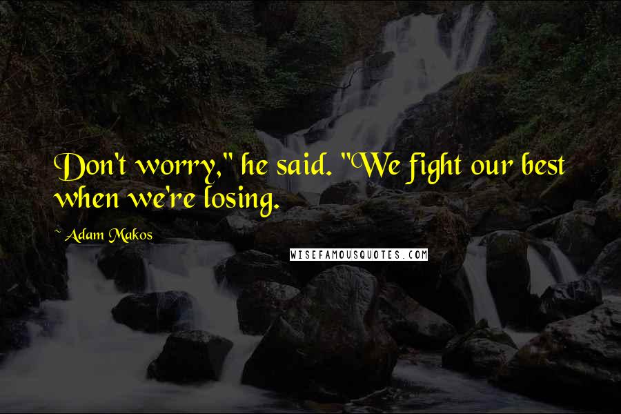 Adam Makos Quotes: Don't worry," he said. "We fight our best when we're losing.