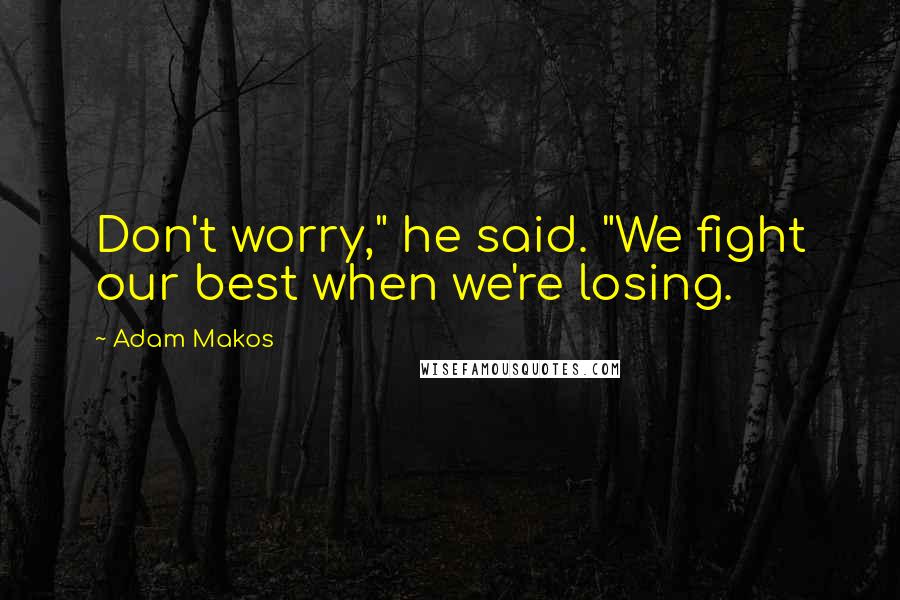 Adam Makos Quotes: Don't worry," he said. "We fight our best when we're losing.